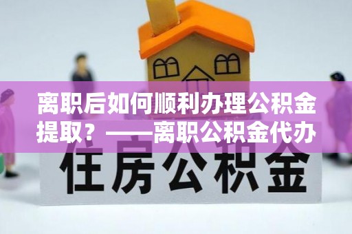 燕郊离职后如何顺利办理公积金提取？——离职公积金代办提取全攻略