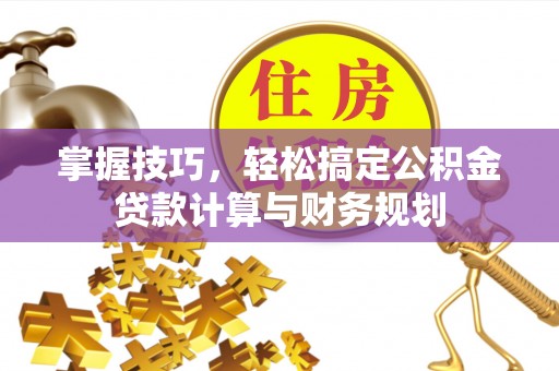 燕郊掌握技巧，轻松搞定公积金贷款计算与财务规划