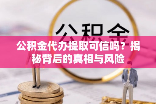燕郊公积金代办提取可信吗？揭秘背后的真相与风险