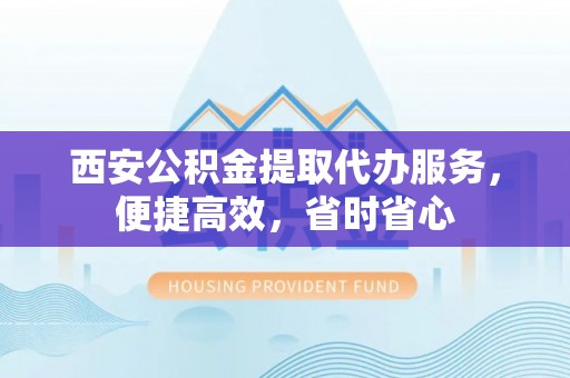 燕郊西安公积金提取代办服务，便捷高效，省时省心