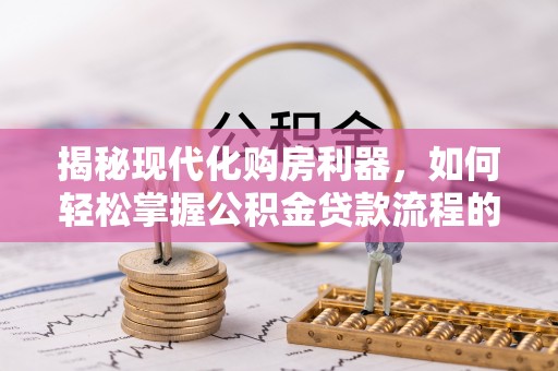 燕郊揭秘现代化购房利器，如何轻松掌握公积金贷款流程的每一个细节