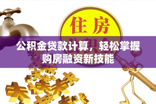 燕郊公积金贷款计算，轻松掌握购房融资新技能