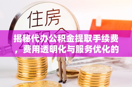 燕郊揭秘代办公积金提取手续费，费用透明化与服务优化的关键