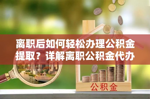 燕郊离职后如何轻松办理公积金提取？详解离职公积金代办提取流程