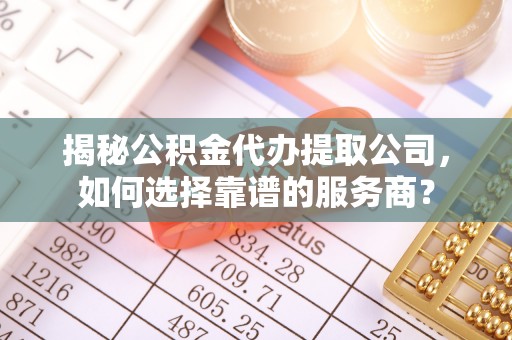 燕郊揭秘公积金代办提取公司，如何选择靠谱的服务商？