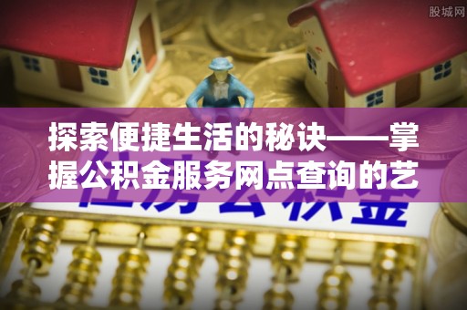 燕郊探索便捷生活的秘诀——掌握公积金服务网点查询的艺术