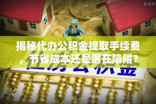 燕郊揭秘代办公积金提取手续费，节省成本还是潜在陷阱？