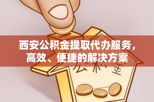 燕郊西安公积金提取代办服务，高效、便捷的解决方案
