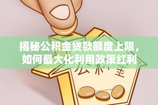 燕郊揭秘公积金贷款额度上限，如何最大化利用政策红利