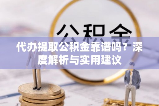 燕郊代办提取公积金靠谱吗？深度解析与实用建议