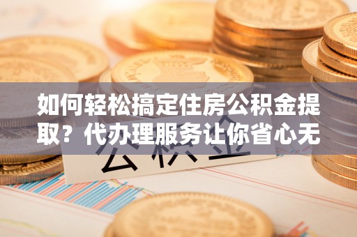 燕郊如何轻松搞定住房公积金提取？代办理服务让你省心无忧