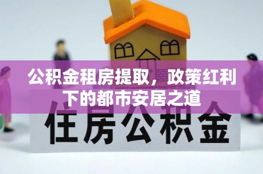 燕郊公积金租房提取，政策红利下的都市安居之道