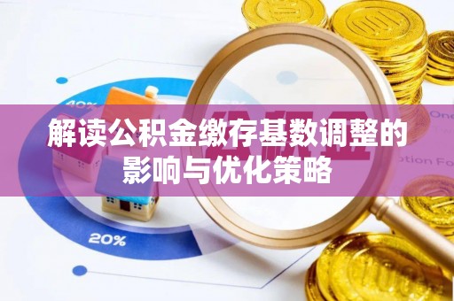 燕郊解读公积金缴存基数调整的影响与优化策略