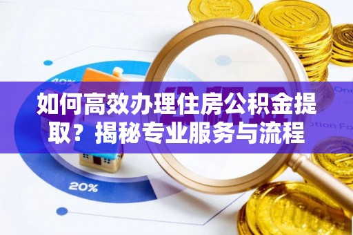 燕郊如何高效办理住房公积金提取？揭秘专业服务与流程