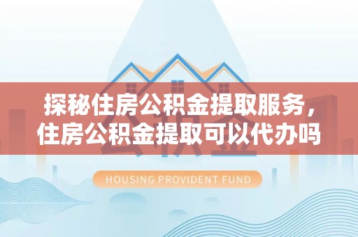 燕郊探秘住房公积金提取服务，住房公积金提取可以代办吗的全方位解析