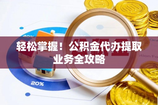 燕郊轻松掌握！公积金代办提取业务全攻略