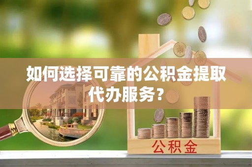 燕郊如何选择可靠的公积金提取代办服务？