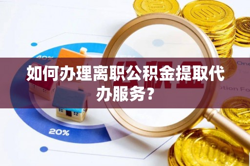 燕郊如何办理离职公积金提取代办服务？