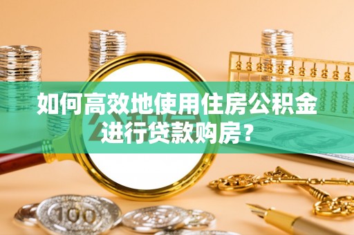 燕郊如何高效地使用住房公积金进行贷款购房？