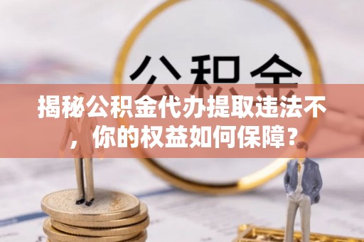 燕郊揭秘公积金代办提取违法不，你的权益如何保障？